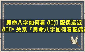 男命八字如何看 🦟 配偶远近 🌺 关系「男命八字如何看配偶远近关系好坏」